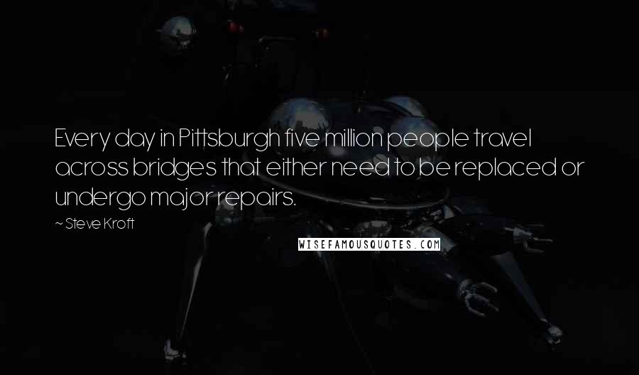 Steve Kroft Quotes: Every day in Pittsburgh five million people travel across bridges that either need to be replaced or undergo major repairs.