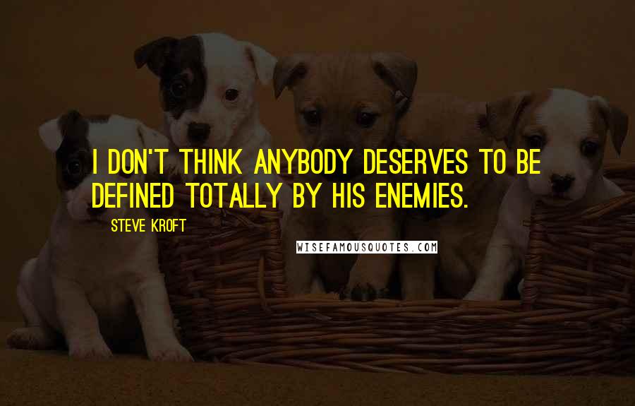 Steve Kroft Quotes: I don't think anybody deserves to be defined totally by his enemies.