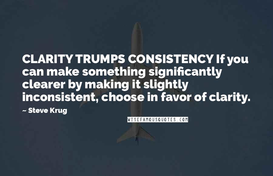 Steve Krug Quotes: CLARITY TRUMPS CONSISTENCY If you can make something significantly clearer by making it slightly inconsistent, choose in favor of clarity.