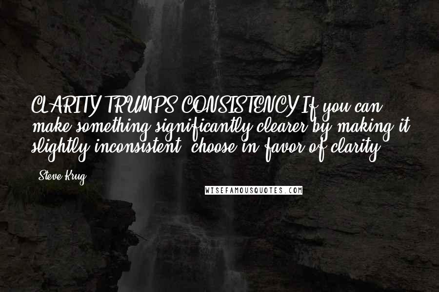 Steve Krug Quotes: CLARITY TRUMPS CONSISTENCY If you can make something significantly clearer by making it slightly inconsistent, choose in favor of clarity.