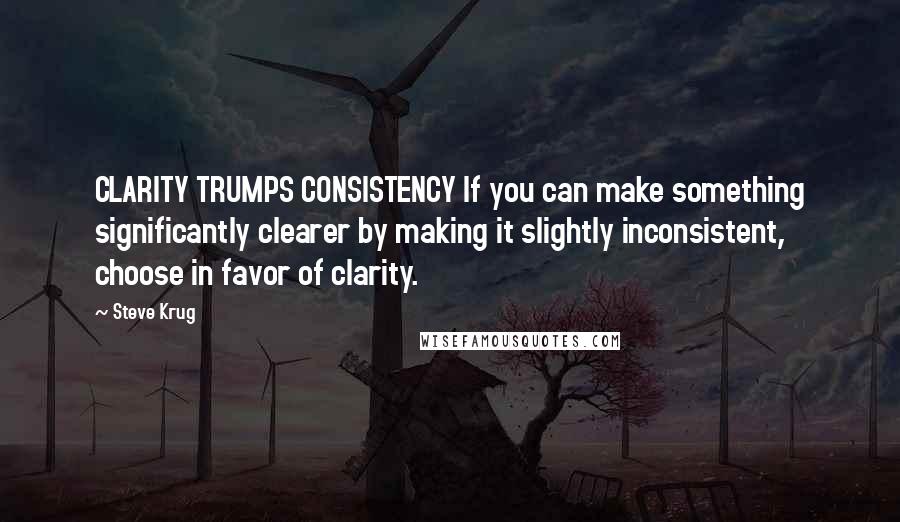 Steve Krug Quotes: CLARITY TRUMPS CONSISTENCY If you can make something significantly clearer by making it slightly inconsistent, choose in favor of clarity.