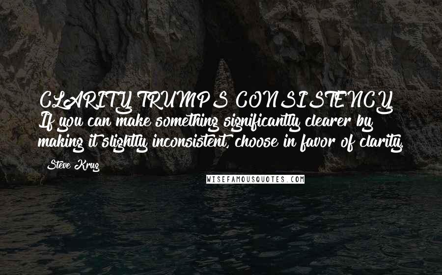 Steve Krug Quotes: CLARITY TRUMPS CONSISTENCY If you can make something significantly clearer by making it slightly inconsistent, choose in favor of clarity.