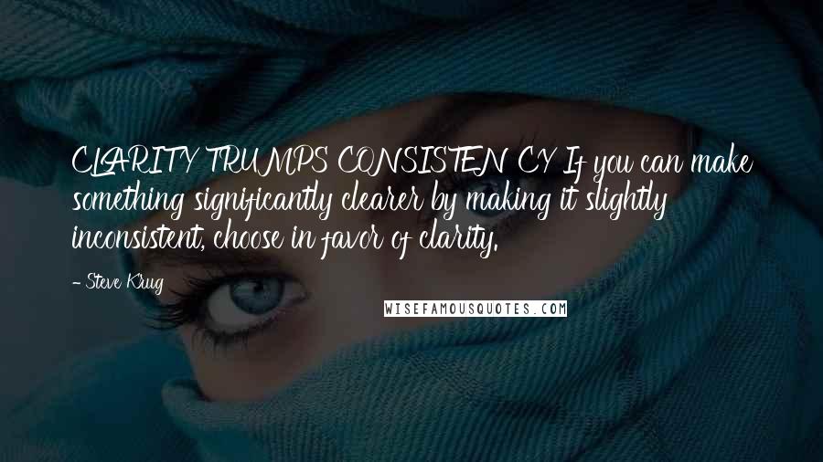 Steve Krug Quotes: CLARITY TRUMPS CONSISTENCY If you can make something significantly clearer by making it slightly inconsistent, choose in favor of clarity.