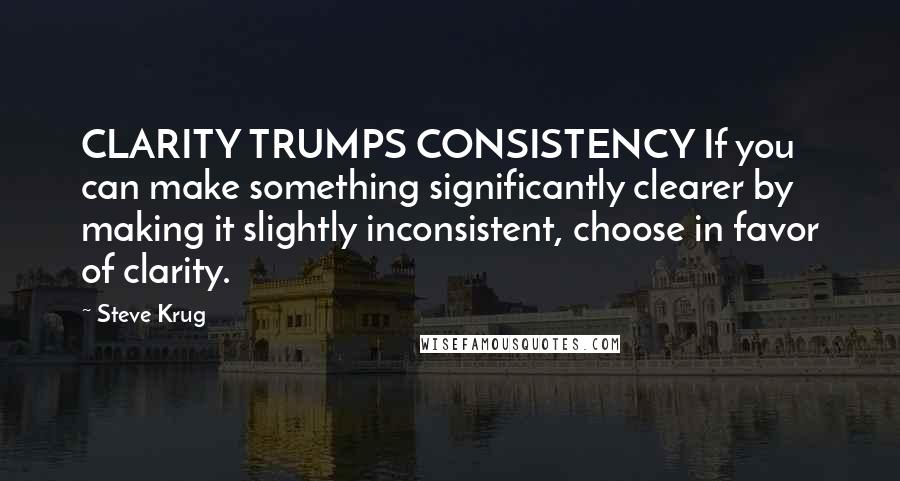 Steve Krug Quotes: CLARITY TRUMPS CONSISTENCY If you can make something significantly clearer by making it slightly inconsistent, choose in favor of clarity.