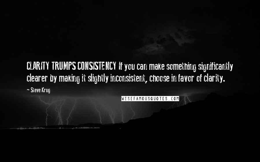 Steve Krug Quotes: CLARITY TRUMPS CONSISTENCY If you can make something significantly clearer by making it slightly inconsistent, choose in favor of clarity.