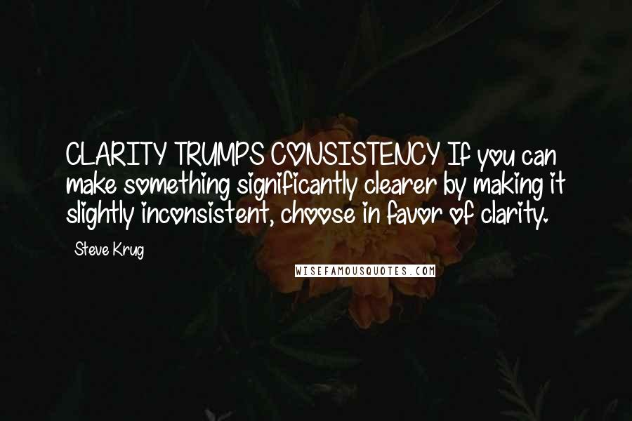 Steve Krug Quotes: CLARITY TRUMPS CONSISTENCY If you can make something significantly clearer by making it slightly inconsistent, choose in favor of clarity.