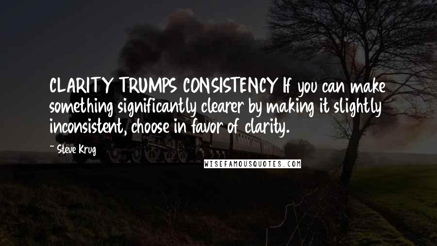 Steve Krug Quotes: CLARITY TRUMPS CONSISTENCY If you can make something significantly clearer by making it slightly inconsistent, choose in favor of clarity.