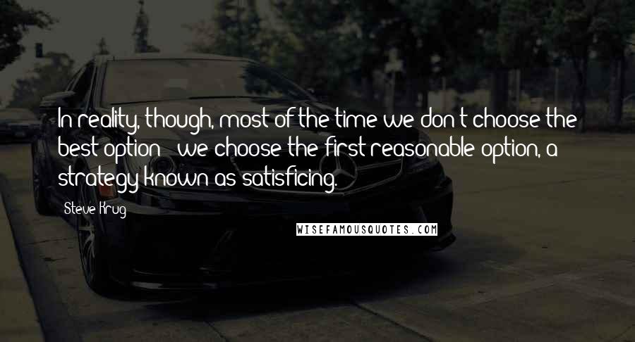 Steve Krug Quotes: In reality, though, most of the time we don't choose the best option - we choose the first reasonable option, a strategy known as satisficing.