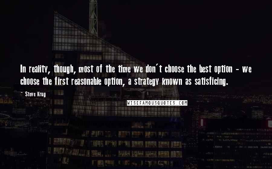 Steve Krug Quotes: In reality, though, most of the time we don't choose the best option - we choose the first reasonable option, a strategy known as satisficing.