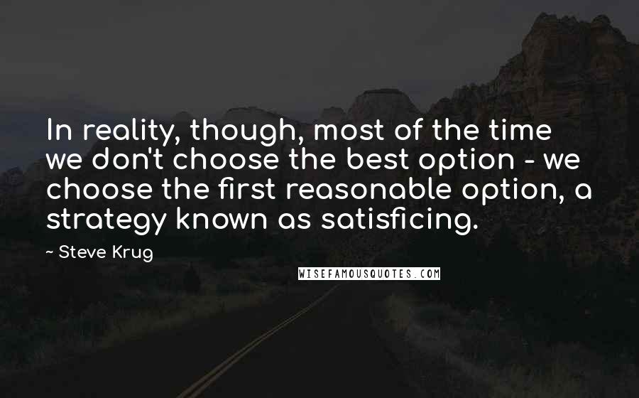 Steve Krug Quotes: In reality, though, most of the time we don't choose the best option - we choose the first reasonable option, a strategy known as satisficing.