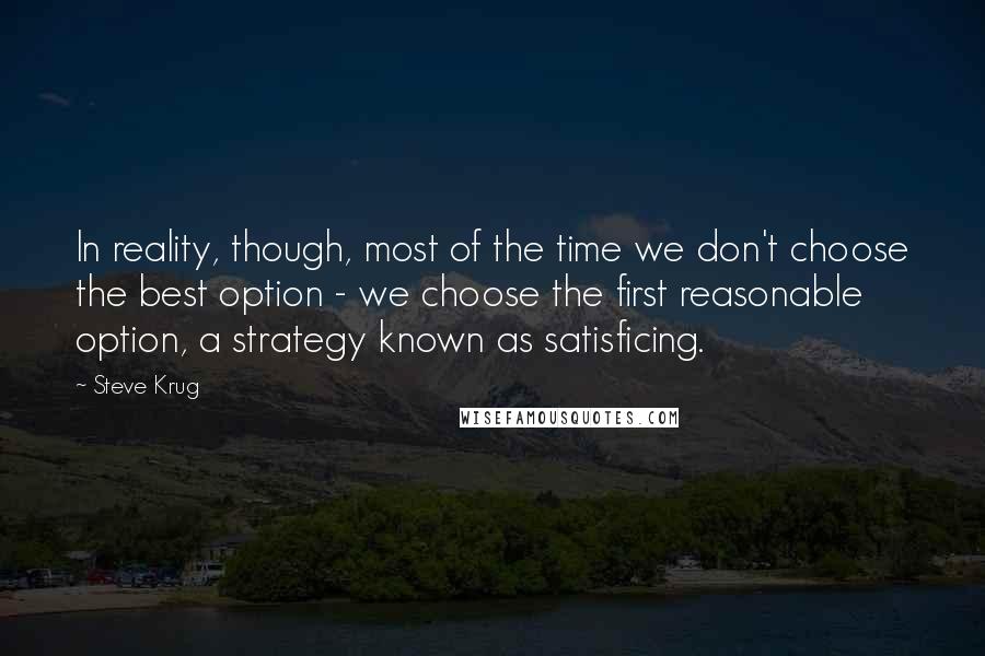 Steve Krug Quotes: In reality, though, most of the time we don't choose the best option - we choose the first reasonable option, a strategy known as satisficing.