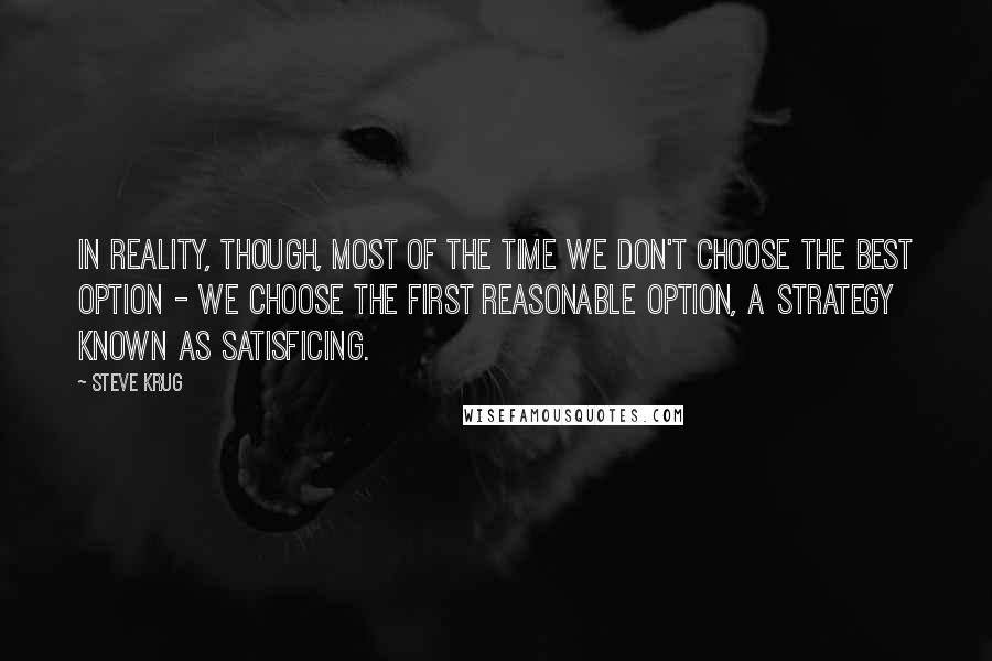 Steve Krug Quotes: In reality, though, most of the time we don't choose the best option - we choose the first reasonable option, a strategy known as satisficing.
