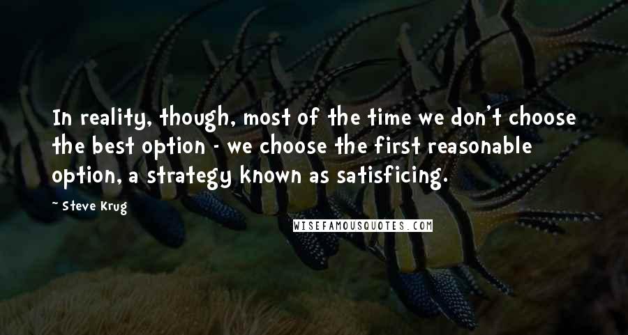 Steve Krug Quotes: In reality, though, most of the time we don't choose the best option - we choose the first reasonable option, a strategy known as satisficing.