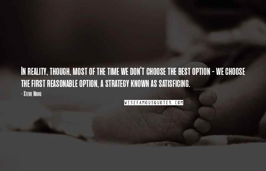 Steve Krug Quotes: In reality, though, most of the time we don't choose the best option - we choose the first reasonable option, a strategy known as satisficing.