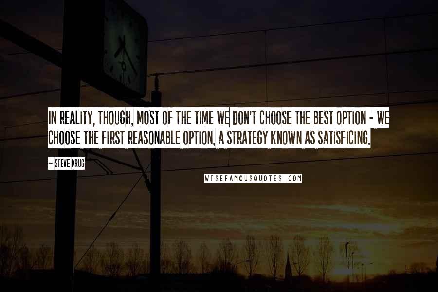 Steve Krug Quotes: In reality, though, most of the time we don't choose the best option - we choose the first reasonable option, a strategy known as satisficing.