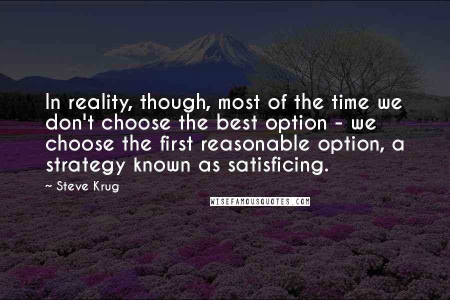 Steve Krug Quotes: In reality, though, most of the time we don't choose the best option - we choose the first reasonable option, a strategy known as satisficing.