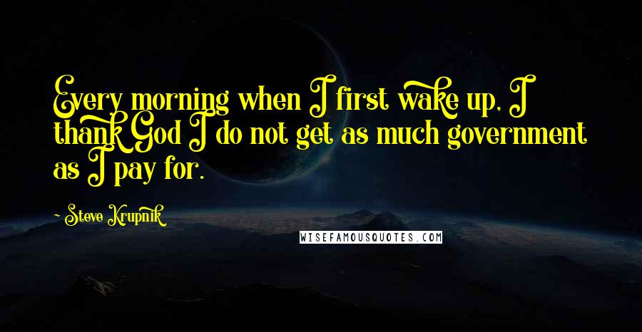 Steve Krupnik Quotes: Every morning when I first wake up, I thank God I do not get as much government as I pay for.