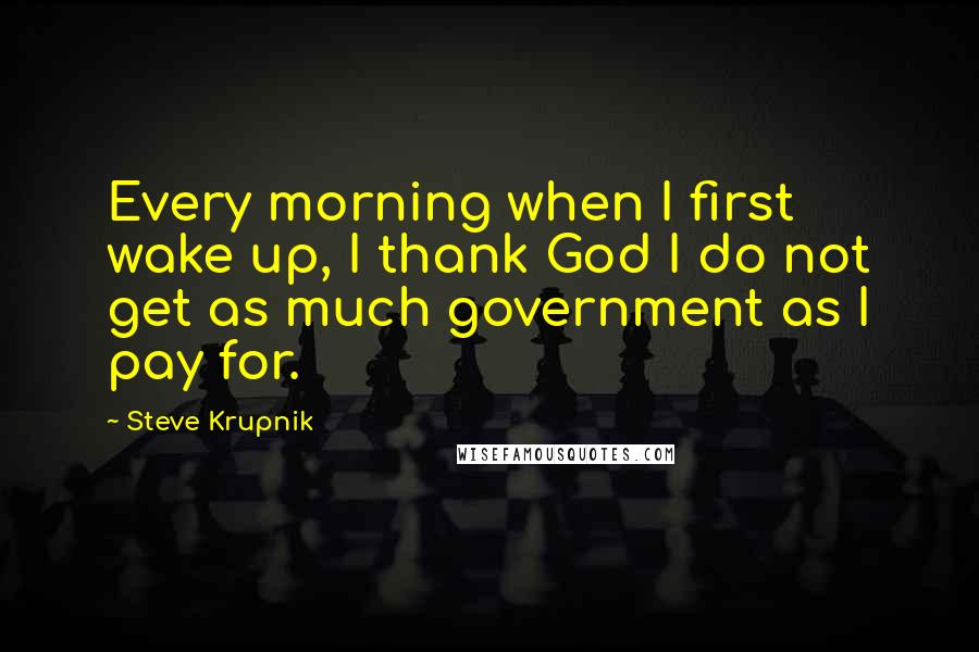 Steve Krupnik Quotes: Every morning when I first wake up, I thank God I do not get as much government as I pay for.