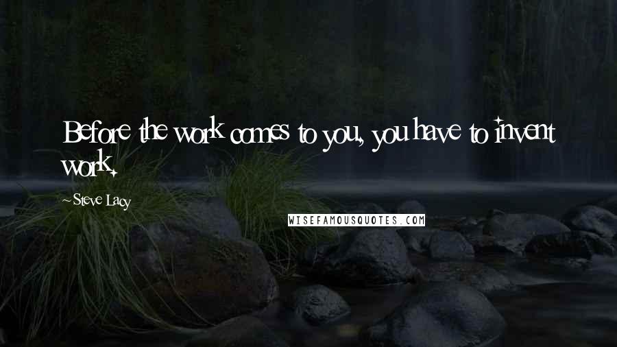 Steve Lacy Quotes: Before the work comes to you, you have to invent work.