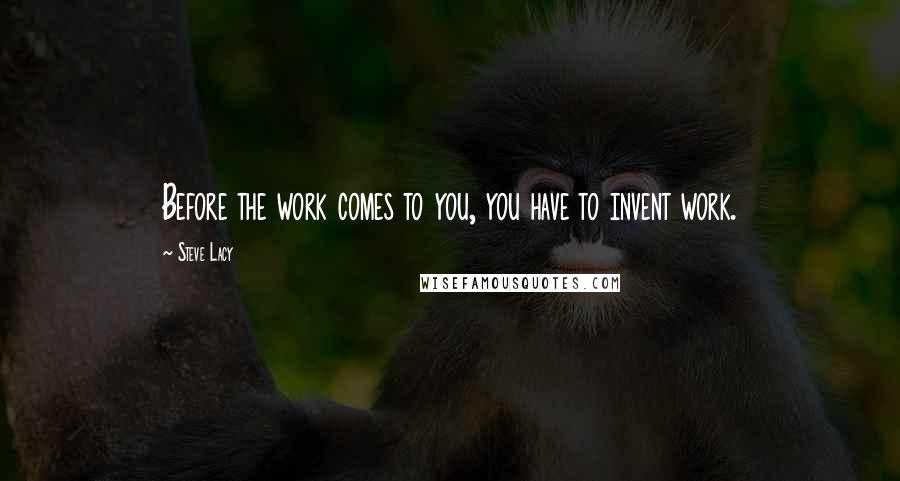 Steve Lacy Quotes: Before the work comes to you, you have to invent work.