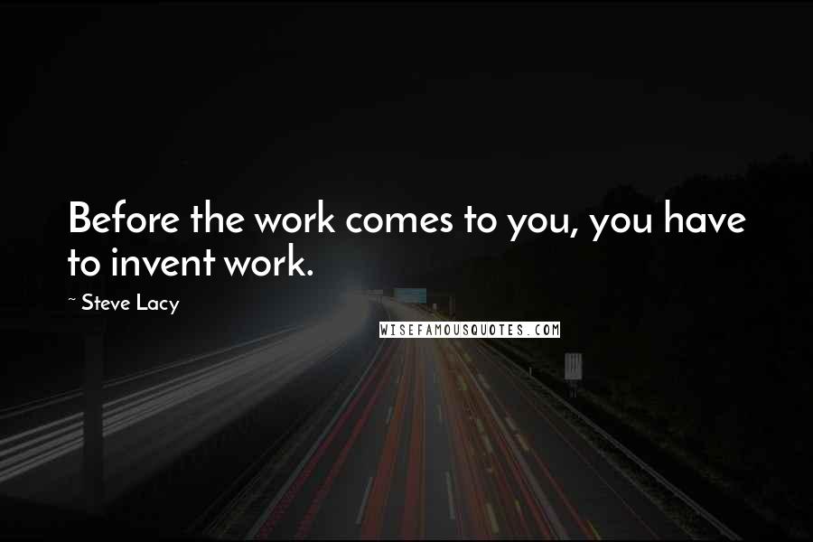 Steve Lacy Quotes: Before the work comes to you, you have to invent work.