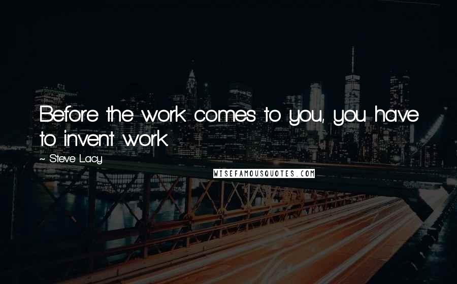 Steve Lacy Quotes: Before the work comes to you, you have to invent work.