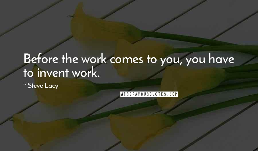 Steve Lacy Quotes: Before the work comes to you, you have to invent work.