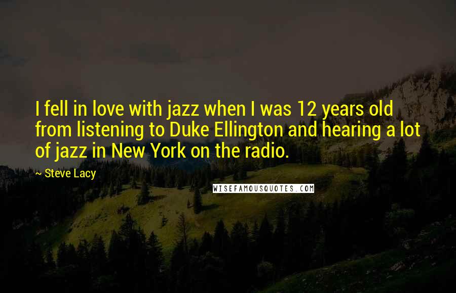Steve Lacy Quotes: I fell in love with jazz when I was 12 years old from listening to Duke Ellington and hearing a lot of jazz in New York on the radio.