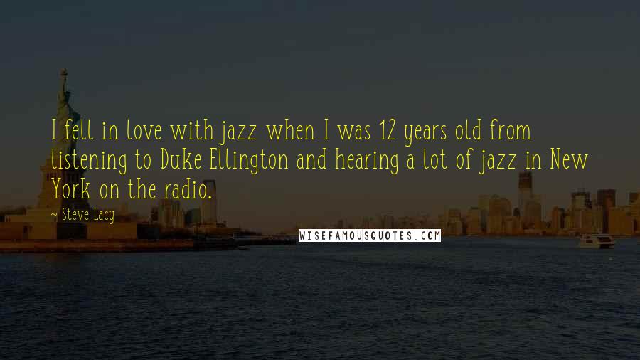 Steve Lacy Quotes: I fell in love with jazz when I was 12 years old from listening to Duke Ellington and hearing a lot of jazz in New York on the radio.