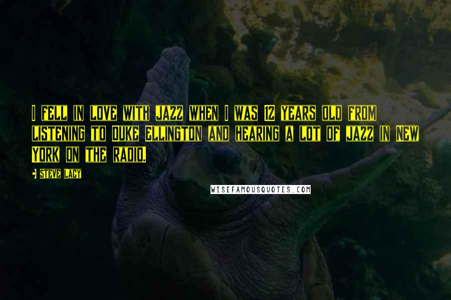 Steve Lacy Quotes: I fell in love with jazz when I was 12 years old from listening to Duke Ellington and hearing a lot of jazz in New York on the radio.