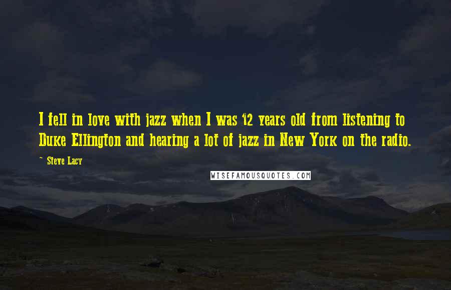 Steve Lacy Quotes: I fell in love with jazz when I was 12 years old from listening to Duke Ellington and hearing a lot of jazz in New York on the radio.