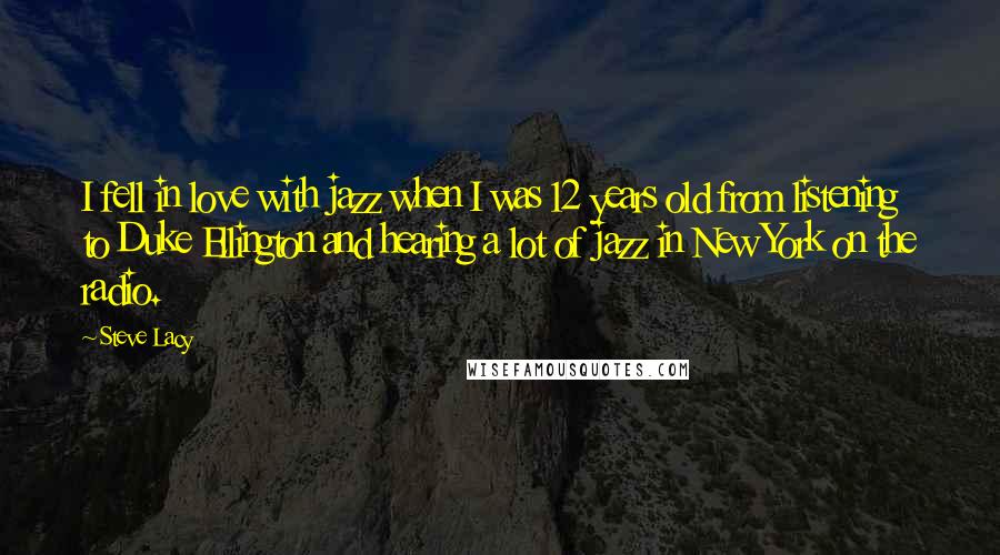 Steve Lacy Quotes: I fell in love with jazz when I was 12 years old from listening to Duke Ellington and hearing a lot of jazz in New York on the radio.