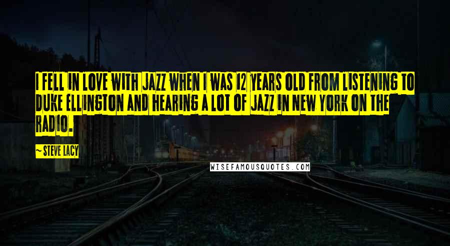 Steve Lacy Quotes: I fell in love with jazz when I was 12 years old from listening to Duke Ellington and hearing a lot of jazz in New York on the radio.