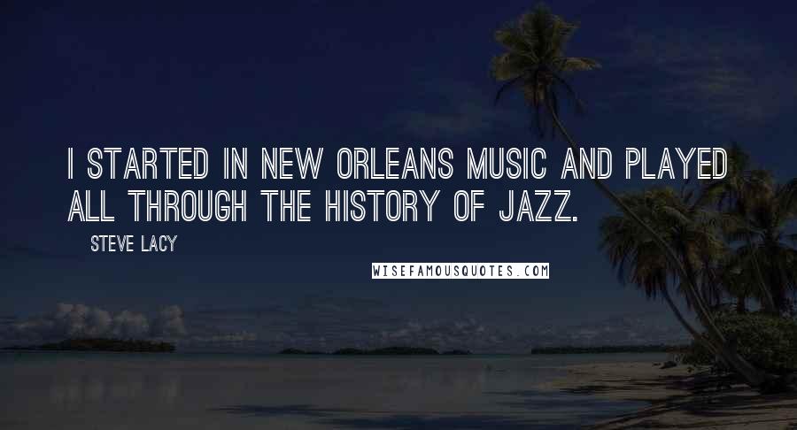 Steve Lacy Quotes: I started in New Orleans music and played all through the history of jazz.