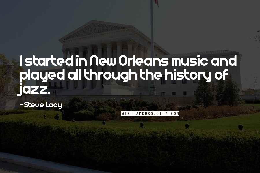Steve Lacy Quotes: I started in New Orleans music and played all through the history of jazz.