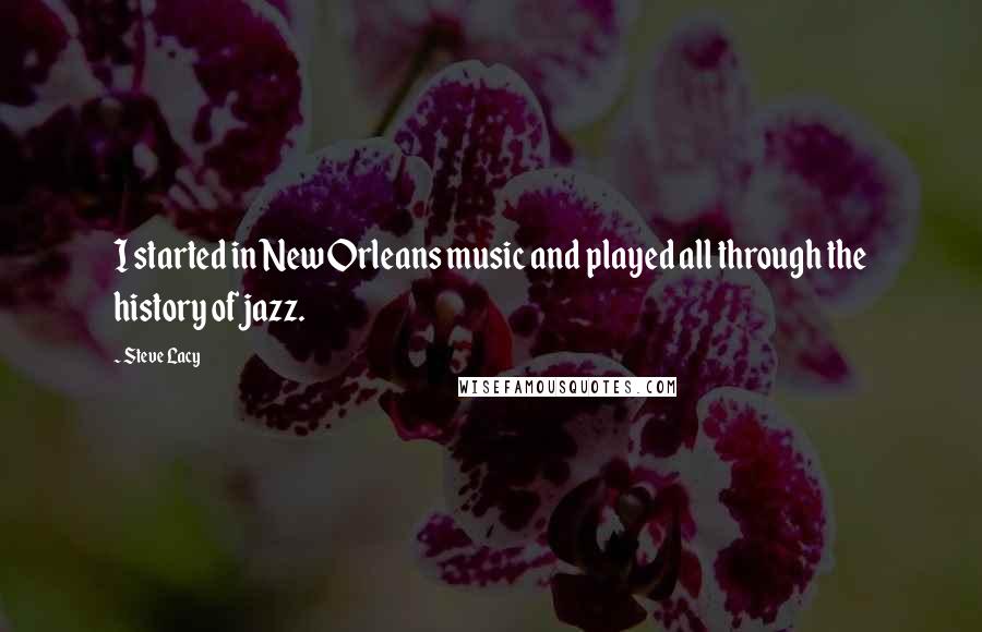 Steve Lacy Quotes: I started in New Orleans music and played all through the history of jazz.