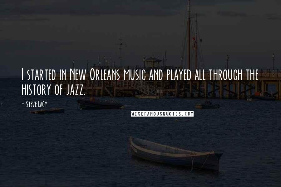 Steve Lacy Quotes: I started in New Orleans music and played all through the history of jazz.