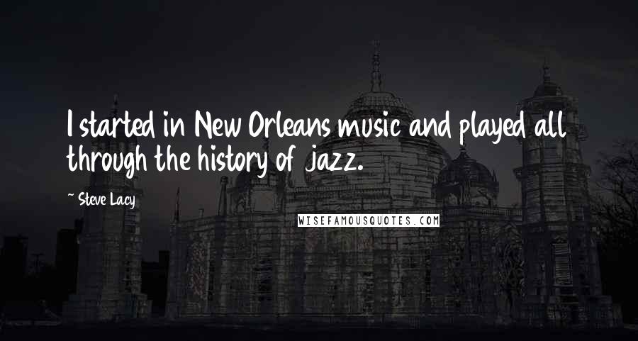 Steve Lacy Quotes: I started in New Orleans music and played all through the history of jazz.