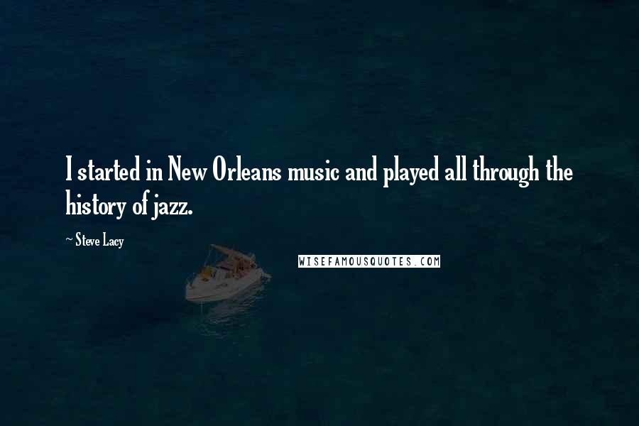 Steve Lacy Quotes: I started in New Orleans music and played all through the history of jazz.