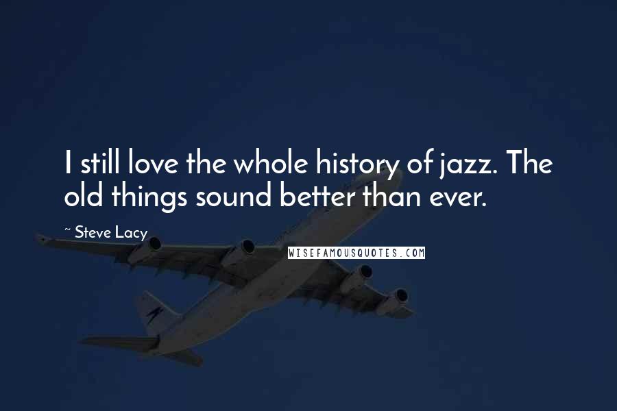 Steve Lacy Quotes: I still love the whole history of jazz. The old things sound better than ever.