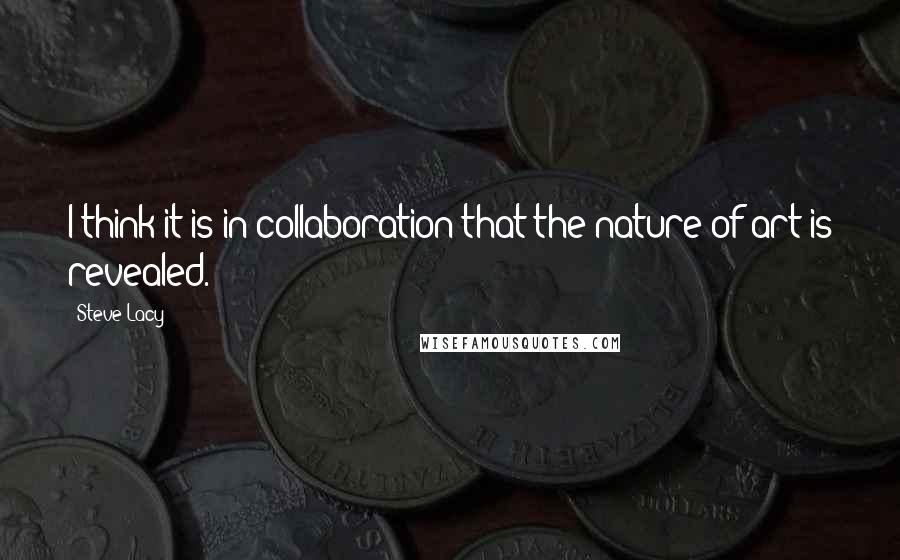 Steve Lacy Quotes: I think it is in collaboration that the nature of art is revealed.