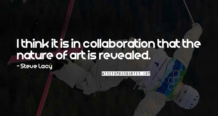 Steve Lacy Quotes: I think it is in collaboration that the nature of art is revealed.