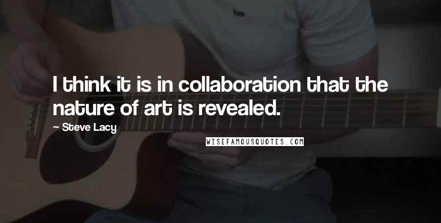 Steve Lacy Quotes: I think it is in collaboration that the nature of art is revealed.