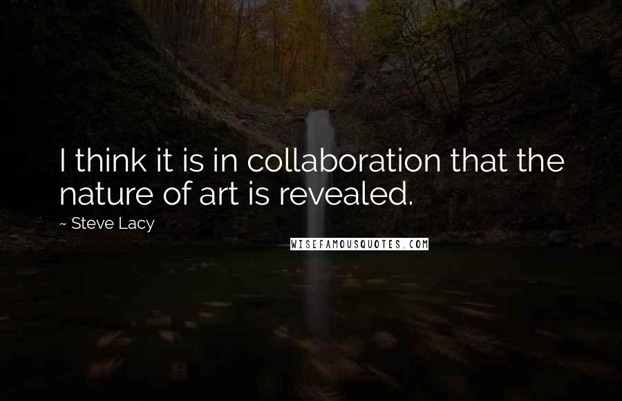 Steve Lacy Quotes: I think it is in collaboration that the nature of art is revealed.