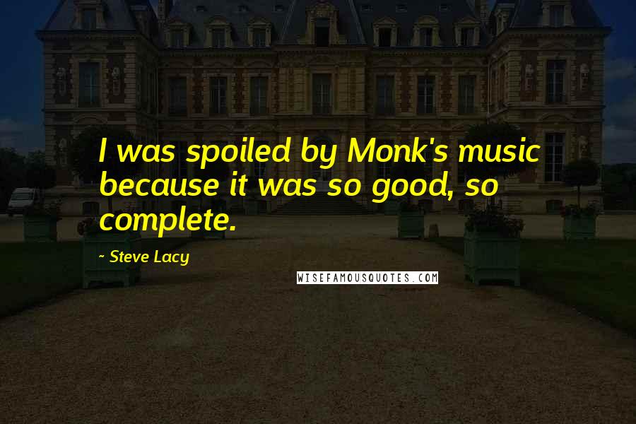 Steve Lacy Quotes: I was spoiled by Monk's music because it was so good, so complete.