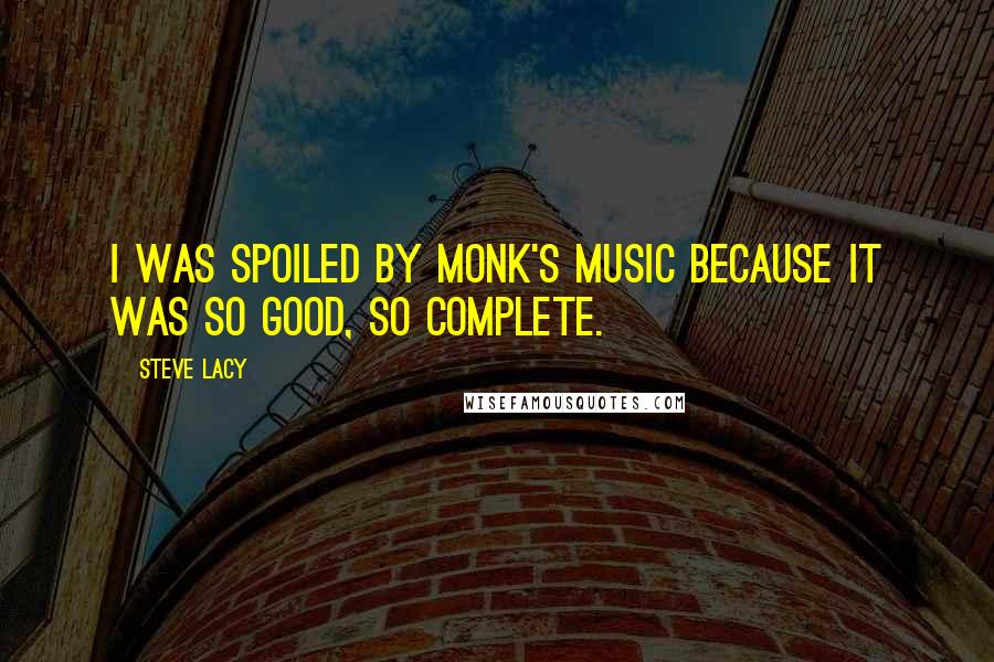 Steve Lacy Quotes: I was spoiled by Monk's music because it was so good, so complete.