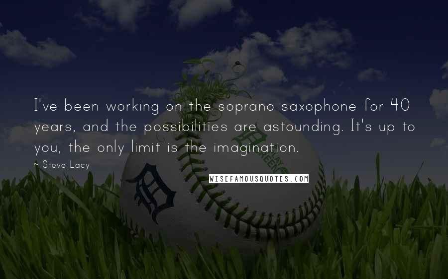 Steve Lacy Quotes: I've been working on the soprano saxophone for 40 years, and the possibilities are astounding. It's up to you, the only limit is the imagination.