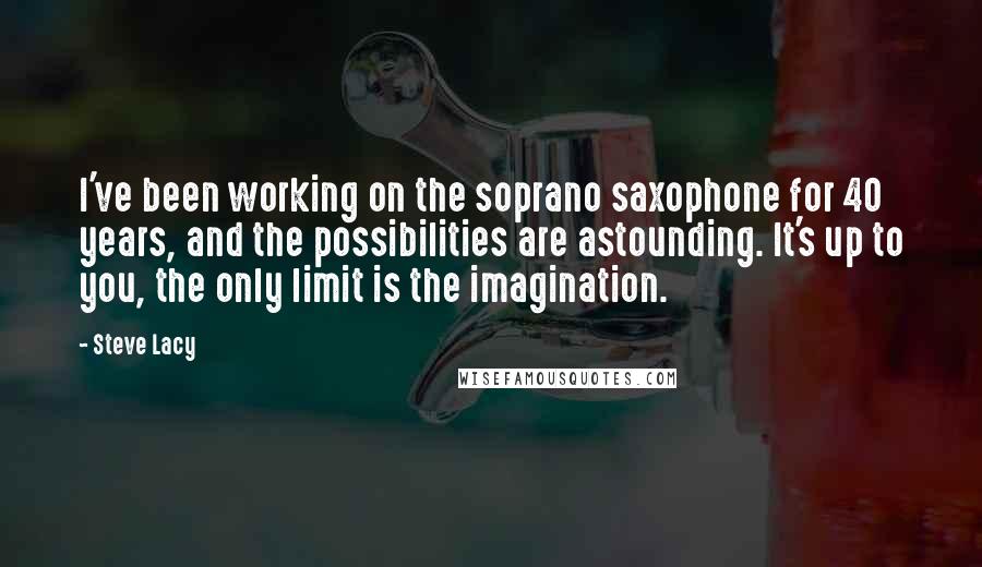 Steve Lacy Quotes: I've been working on the soprano saxophone for 40 years, and the possibilities are astounding. It's up to you, the only limit is the imagination.