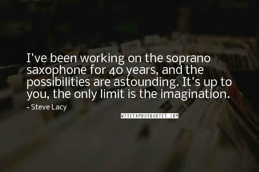 Steve Lacy Quotes: I've been working on the soprano saxophone for 40 years, and the possibilities are astounding. It's up to you, the only limit is the imagination.