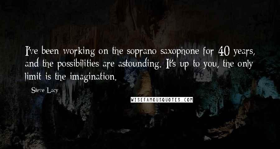 Steve Lacy Quotes: I've been working on the soprano saxophone for 40 years, and the possibilities are astounding. It's up to you, the only limit is the imagination.